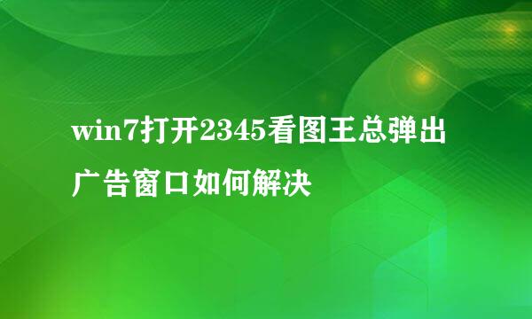 win7打开2345看图王总弹出广告窗口如何解决