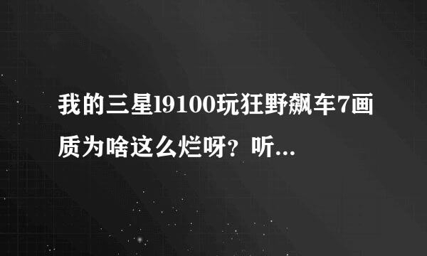 我的三星l9100玩狂野飙车7画质为啥这么烂呀？听说改机型可以提升画质，可如何改呀？？？