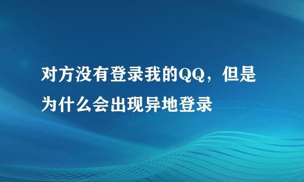 对方没有登录我的QQ，但是为什么会出现异地登录