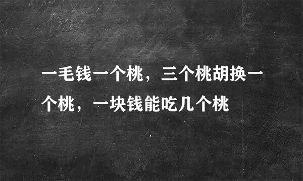 一毛钱一个桃，三个桃胡换一个桃，一块钱能吃几个桃