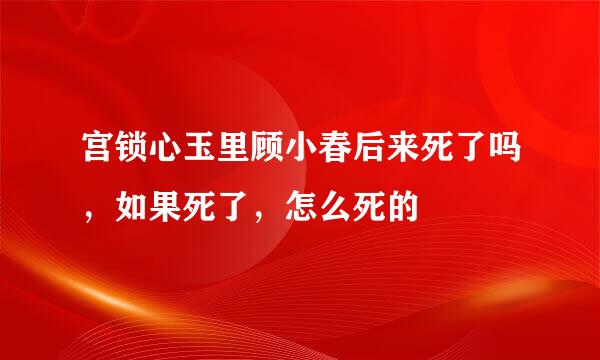 宫锁心玉里顾小春后来死了吗，如果死了，怎么死的