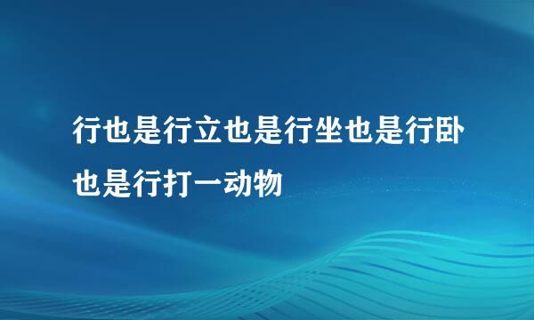 行也是行立也是行坐也是行卧也是行打一动物