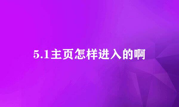 5.1主页怎样进入的啊