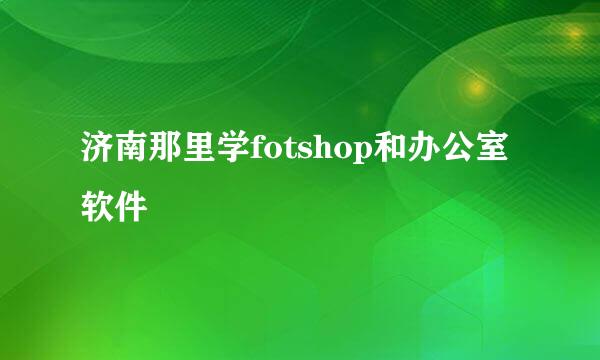 济南那里学fotshop和办公室软件