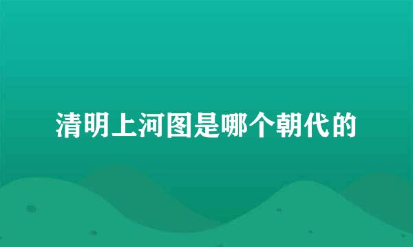 清明上河图是哪个朝代的