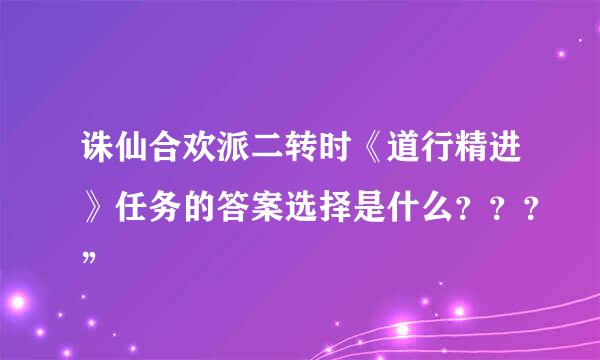 诛仙合欢派二转时《道行精进》任务的答案选择是什么？？？”