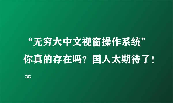 “无穷大中文视窗操作系统”你真的存在吗？国人太期待了！∞