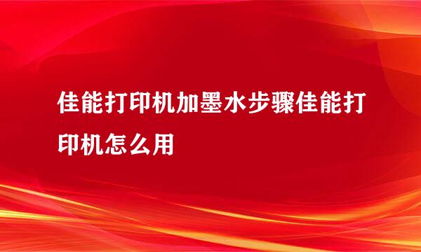 佳能打印机加墨水步骤佳能打印机怎么用