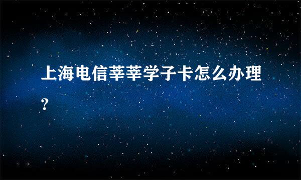 上海电信莘莘学子卡怎么办理？