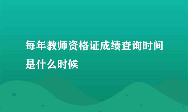 每年教师资格证成绩查询时间是什么时候