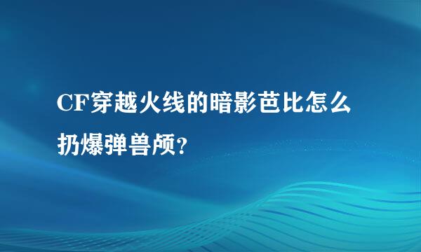 CF穿越火线的暗影芭比怎么扔爆弹兽颅？