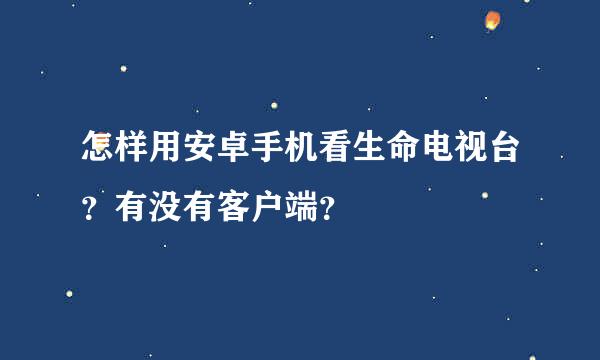 怎样用安卓手机看生命电视台？有没有客户端？