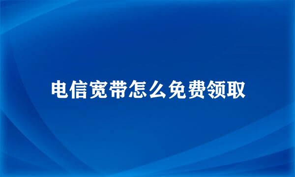 电信宽带怎么免费领取