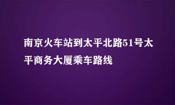 南京火车站到太平北路51号太平商务大厦乘车路线