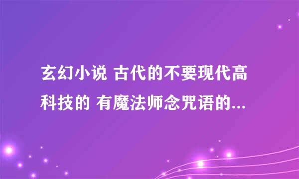 玄幻小说 古代的不要现代高科技的 有魔法师念咒语的 完结的 希望各位书友推荐几本