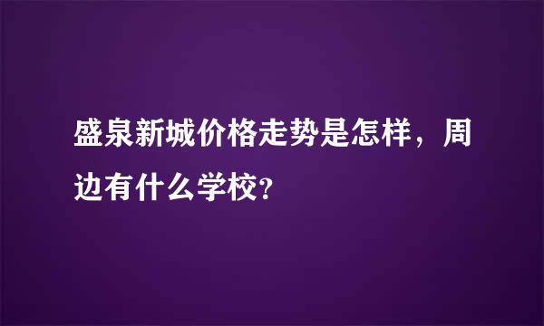 盛泉新城价格走势是怎样，周边有什么学校？