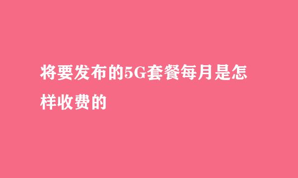 将要发布的5G套餐每月是怎样收费的