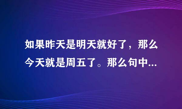 如果昨天是明天就好了，那么今天就是周五了。那么句中实际今天是周几。