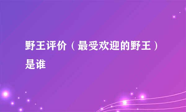 野王评价（最受欢迎的野王）是谁