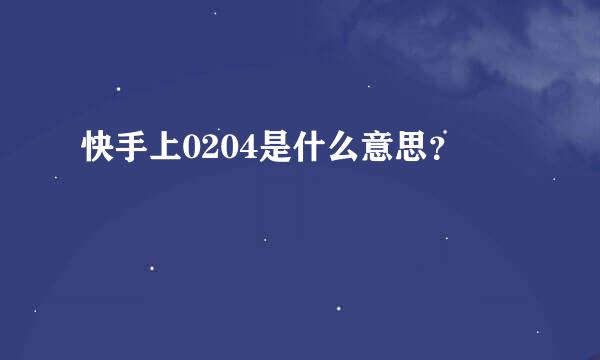 快手上0204是什么意思？