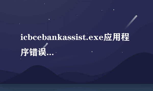 icbcebankassist.exe应用程序错误,卸载又重装很多次还是不行换盘装也不行求高手解答.