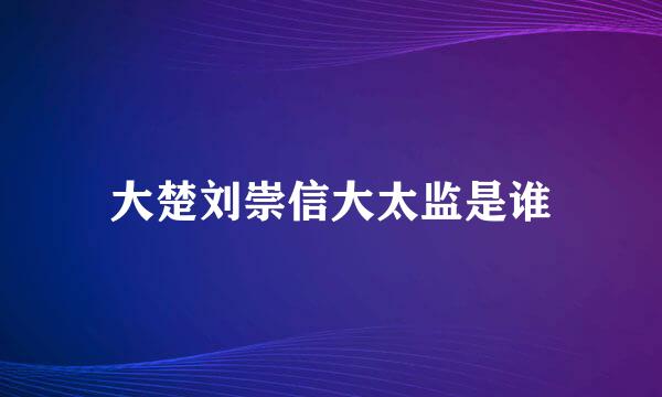 大楚刘崇信大太监是谁