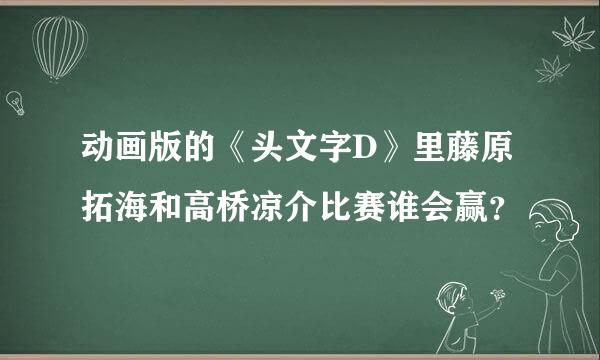 动画版的《头文字D》里藤原拓海和高桥凉介比赛谁会赢？