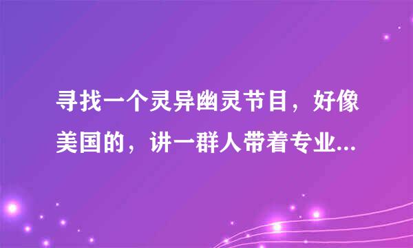 寻找一个灵异幽灵节目，好像美国的，讲一群人带着专业设备专门去一些鬼屋探秘的。