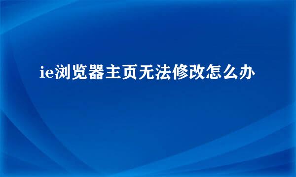 ie浏览器主页无法修改怎么办