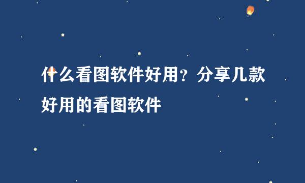 什么看图软件好用？分享几款好用的看图软件