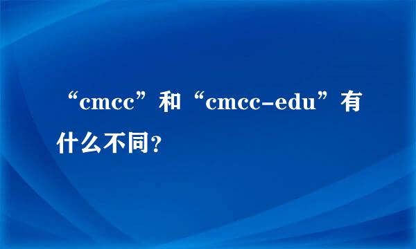 “cmcc”和“cmcc-edu”有什么不同？