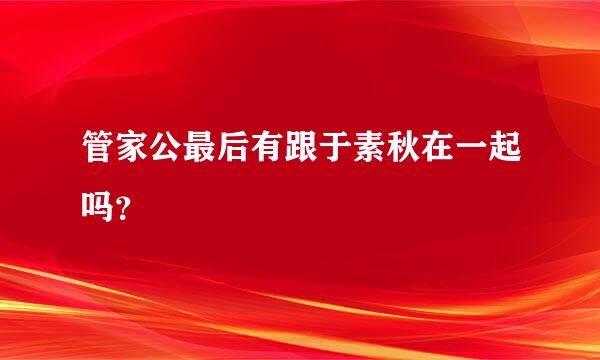 管家公最后有跟于素秋在一起吗？