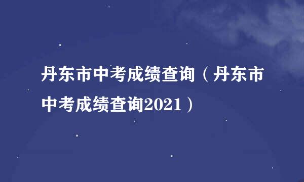 丹东市中考成绩查询（丹东市中考成绩查询2021）