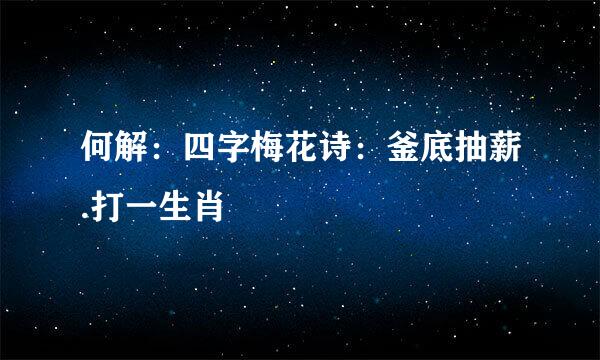 何解：四字梅花诗：釜底抽薪.打一生肖