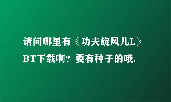 请问哪里有《功夫旋风儿L》BT下载啊？要有种子的哦.