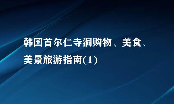 韩国首尔仁寺洞购物、美食、美景旅游指南(1)