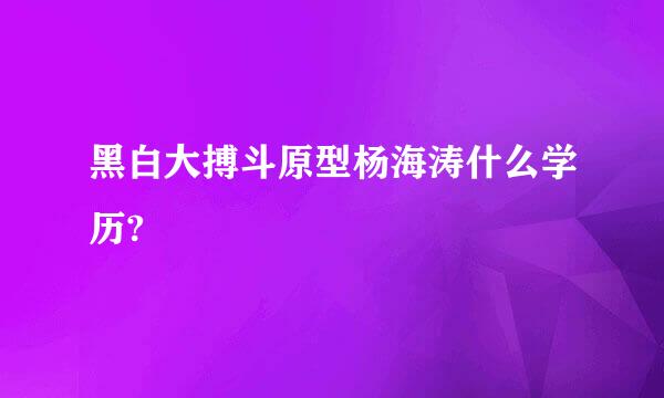 黑白大搏斗原型杨海涛什么学历?