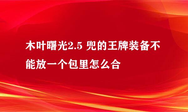 木叶曙光2.5 兜的王牌装备不能放一个包里怎么合