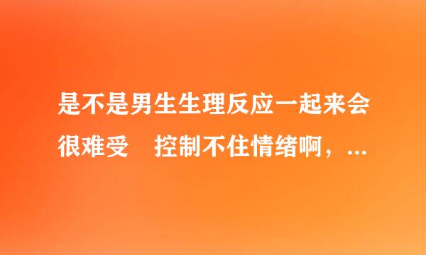 是不是男生生理反应一起来会很难受 控制不住情绪啊，我男朋友有一次