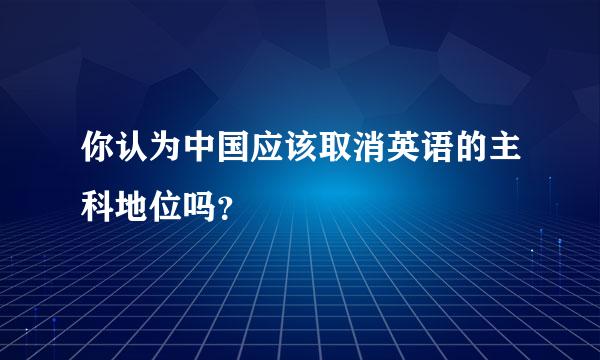 你认为中国应该取消英语的主科地位吗？