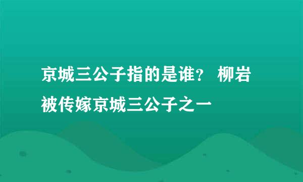 京城三公子指的是谁？ 柳岩被传嫁京城三公子之一