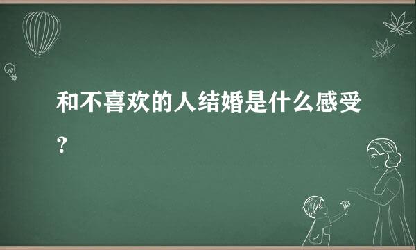 和不喜欢的人结婚是什么感受？