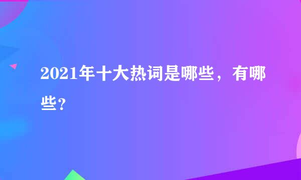 2021年十大热词是哪些，有哪些？