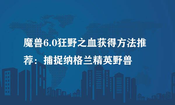 魔兽6.0狂野之血获得方法推荐：捕捉纳格兰精英野兽