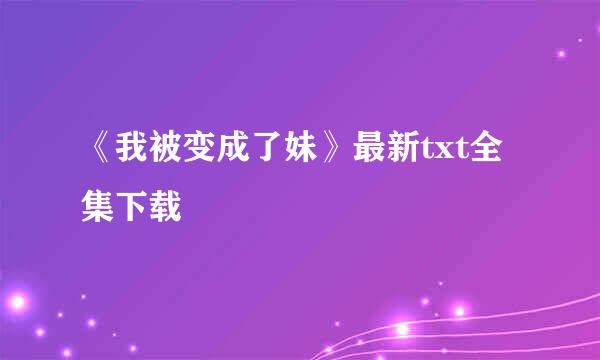 《我被变成了妹》最新txt全集下载