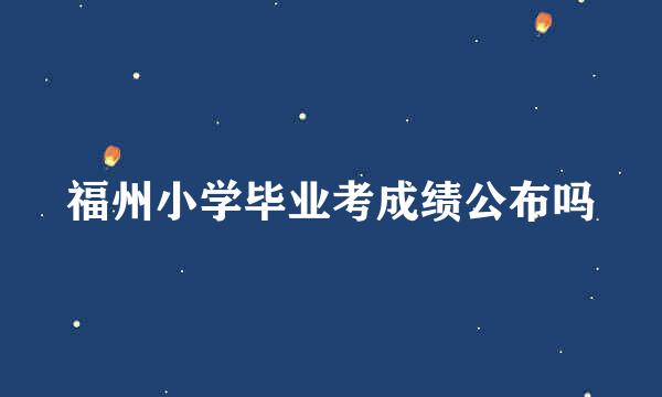 福州小学毕业考成绩公布吗