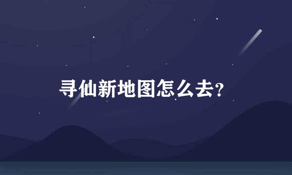 寻仙新地图怎么去？