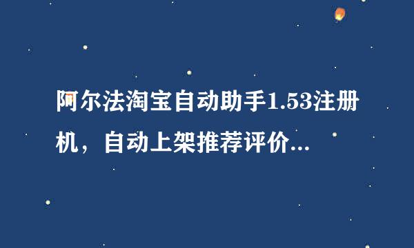 阿尔法淘宝自动助手1.53注册机，自动上架推荐评价，排名优化软件怎么卖？