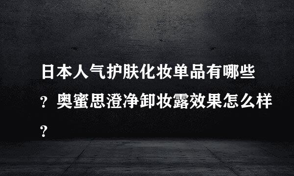 日本人气护肤化妆单品有哪些？奥蜜思澄净卸妆露效果怎么样？