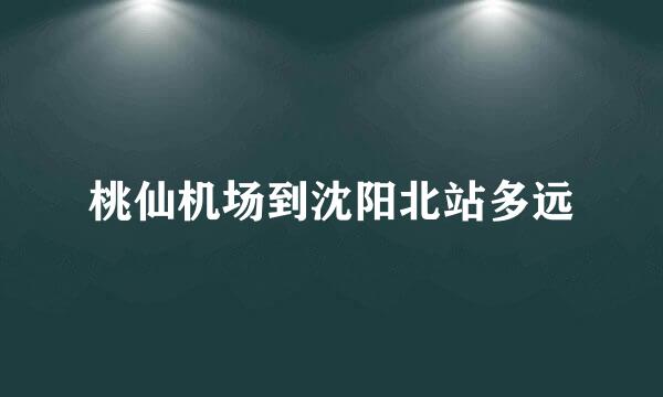 桃仙机场到沈阳北站多远